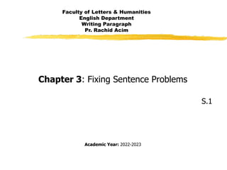 Faculty of Letters & Humanities
English Department
Writing Paragraph
Pr. Rachid Acim
Chapter 3: Fixing Sentence Problems
S.1
Academic Year: 2022-2023
 