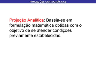 Projeção Analítica: Baseia-se em
formulação matemática obtidas com o
objetivo de se atender condições
previamente estabelecidas.
PROJEÇÕES CARTOGRÁFICASPROJEÇÕES CARTOGRÁFICAS
 