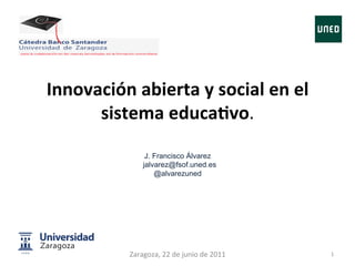 Innovación	
  abierta	
  y	
  social	
  en	
  el	
  
      sistema	
  educa4vo.	
  	
  
                  	
  
                       J. Francisco Álvarez
                      jalvarez@fsof.uned.es
                          @alvarezuned
                                 	
  
                                 	
  
                                 	
  
                                   	
  
                                 	
  



                Zaragoza,	
  22	
  de	
  junio	
  de	
  2011	
     1	
  
 