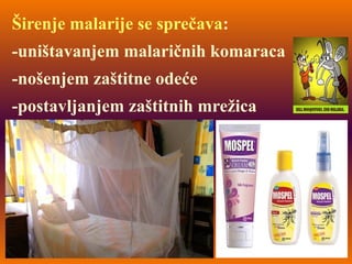 Širenje malarije se sprečava:
-uništavanjem malaričnih komaraca
-nošenjem zaštitne odeće
-postavljanjem zaštitnih mrežica
 