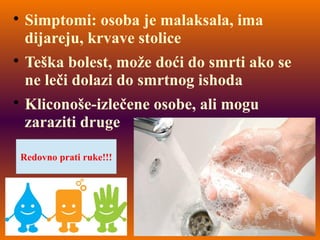 
Simptomi: osoba je malaksala, ima
dijareju, krvave stolice

Teška bolest, može doći do smrti ako se
ne leči dolazi do smrtnog ishoda

Kliconoše-izlečene osobe, ali mogu
zaraziti druge
Redovno prati ruke!!!
 