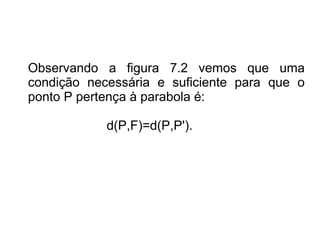 Observando a figura 7.2 vemos que uma
condição necessária e suficiente para que o
ponto P pertença à parabola é:

            d(P,F)=d(P,P').
 