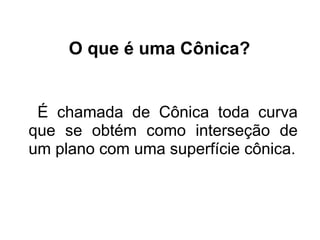 O que é uma Cônica?


 É chamada de Cônica toda curva
que se obtém como interseção de
um plano com uma superfície cônica.
 