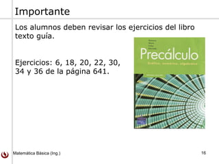 Matemática Básica (Ing.) 16
Los alumnos deben revisar los ejercicios del libro
texto guía.
Ejercicios: 6, 18, 20, 22, 30,
34 y 36 de la página 641.
Importante
 