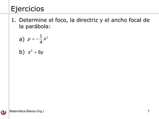 Matemática Básica (Ing.) 7
Ejercicios
1. Determine el foco, la directriz y el ancho focal de
la parábola:
a) .
b)
21
4
= −y x
2
6=x y
 