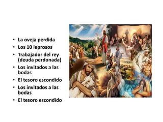 • La oveja perdida
• Los 10 leprosos
• Trabajador del rey
(deuda perdonada)
• Los invitados a las
bodas
• El tesoro escondido
• Los invitados a las
bodas
• El tesoro escondido
 