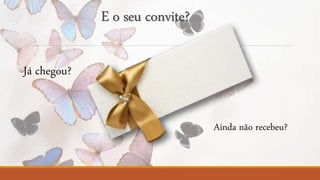 E o seu convite? 
Já chegou? 
Ainda não recebeu? 
 