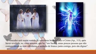 “O vencedor será assim vestido de vestiduras brancas”, diz o Cristo (Ap., 3:5), após 
haver revelado, no verso anterior, que há, “em Sardes, umas poucas pessoas que não 
contaminaram as suas vestiduras, e andarão de branco junto comigo, pois são dignas”. 
 