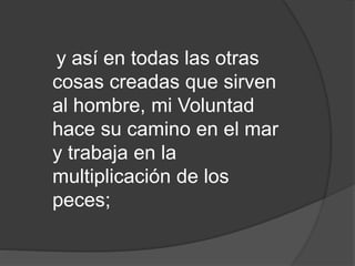 y así en todas las otras
cosas creadas que sirven
al hombre, mi Voluntad
hace su camino en el mar
y trabaja en la
multiplicación de los
peces;
 