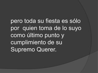 pero toda su fiesta es sólo
por quien toma de lo suyo
como último punto y
cumplimiento de su
Supremo Querer.
 