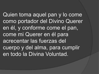 Quien toma aquel pan y lo come
como portador del Divino Querer
en él, y conforme come el pan,
come mi Querer en él para
acrecentar las fuerzas del
cuerpo y del alma, para cumplir
en todo la Divina Voluntad.
 