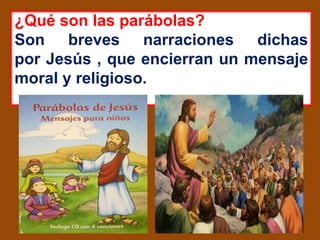 ¿Qué son las parábolas?
Son breves narraciones dichas
por Jesús , que encierran un mensaje
moral y religioso.
 