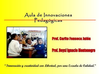 Aula de Innovaciones Pedagógicas Prof. Carito Fonseca Julón “ Innovación y creatividad con Libertad, por una Escuela de Calidad.” Prof. Deysi Ignacio Montenegro 