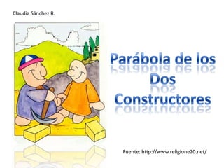 Claudia Sánchez R. Parábola de los Dos Constructores Fuente: http://www.religione20.net/ 