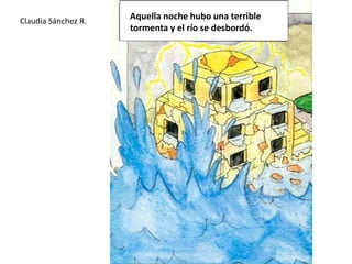 Aquella noche hubo una terrible tormenta y el río se desbordó.Claudia Sánchez R.