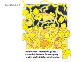 Claudia Sánchez R.Pero cuando la tormenta golpeó la casa sobre la arena, ésta colapsó y se vino abajo, totalmente destruida.