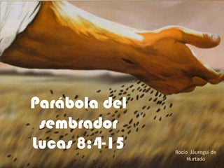 Parábola del
 sembrador
Lucas 8:4-15   Rocío Jáuregui de
                    Hurtado
 