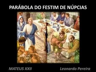 PARÁBOLA DO FESTIM DE NÚPCIAS 
MATEUS XXII Leonardo Pereira 
 