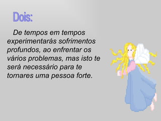 De tempos em tempos experimentarás sofrimentos profundos, ao enfrentar os vários problemas, mas isto te será necessário para te tornares uma pessoa forte. Dois: 