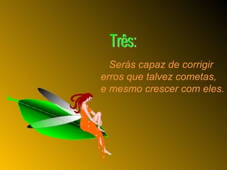 Serás capaz de corrigir erros que talvez cometas, e mesmo crescer com eles. Três: 