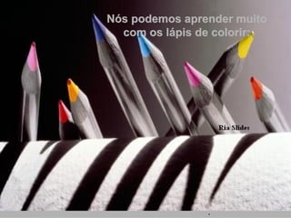 Nós podemos aprender muito com os lápis de colorir: . 