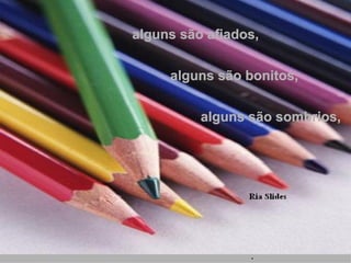 alguns são afiados,   alguns são bonitos,   alguns são sombrios,  . 