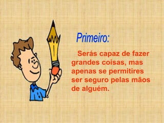 Serás capaz de fazer grandes coisas, mas apenas se permitires ser seguro pelas mãos de alguém. Primeiro: 
