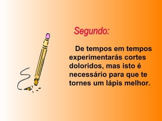 De tempos em tempos experimentarás cortes doloridos, mas isto é necessário para que te tornes um lápis melhor.   Segundo: 