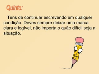 Tens de continuar escrevendo em qualquer condição. Deves sempre deixar uma marca clara e legível, não importa o quão difícil seja a situação. Quinto: 
