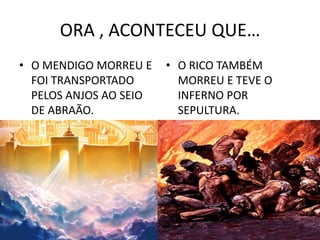 ORA , ACONTECEU QUE…O MENDIGO MORREU E FOI TRANSPORTADO PELOS ANJOS AO SEIO DE ABRAÃO.O RICO TAMBÉM MORREU E TEVE O INFERNO POR SEPULTURA.