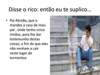 Disse o rico: entãoeutesuplico…PaiAbraão, que o mandes a casa de meupai , ondetenhocincoirmãos,paralhedartestemunhodestascoisas, a fim de queelesnãovenham a cairnestelugar de tormentos.