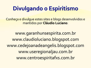 Conheça e divulgue estes sites e blogs desenvolvidos e
mantidos por Cláudio Luciano:
www.garanhunsespirita.com.br
www.claudioluciano.blogspot.com
www.cedejoanadeangelis.blogspot.com
www.useregionaljau.com.br
www.centroespiritafxs.com.br
 