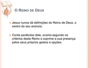 O Reino de DeusJesus nunca dá definições do Reino de Deus, o centro do seu anúncio. Contaparábolas dele, ensina segundo os critérios deste Reino e exprime a sua presença pelos seus próprios gestos e opções.