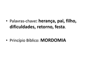 • Palavras-chave: herança, pai, filho,
dificuldades, retorno, festa.
• Princípio Bíblico: MORDOMIA
 