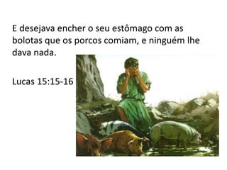 E desejava encher o seu estômago com as
bolotas que os porcos comiam, e ninguém lhe
dava nada.
Lucas 15:15-16
 