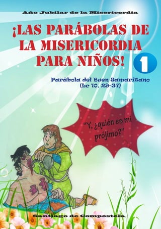 1
¡Las Parábolas de
la Misericordia
para niños!
Parábola del Buen Samaritano
(Lc 10, 29-37)
Santiago de Compostela
Año Jub...