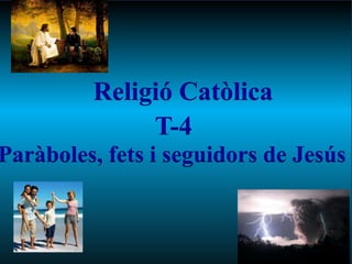 Religió Catòlica
              T-4
Paràboles, fets i seguidors de Jesús
 