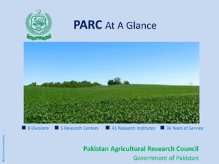 PARC At A Glance
Pakistan Agricultural Research Council
Government of Pakistan
8 Divisions 5 Research Centers 41 Research Institutes 36 Years of Service
XnineCommunication
 