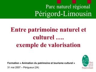 Parc naturel régional
                        Périgord-Limousin

  Entre patrimoine naturel et
         culturel ….
   exemple de valorisation

Formation « Animation du patrimoine et tourisme culturel »
31 mai 2007 – Périgueux (24)