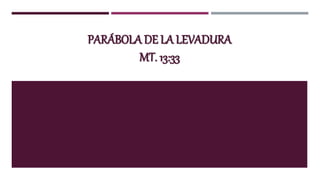 PARÁBOLA DE LA LEVADURA
MT. 13:33
 