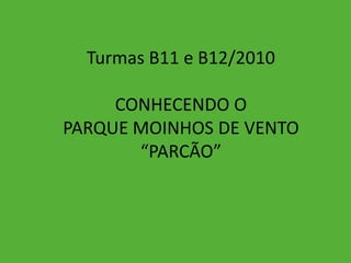 Turmas B11 e B12/2010 CONHECENDO O  PARQUE MOINHOS DE VENTO “PARCÃO” 