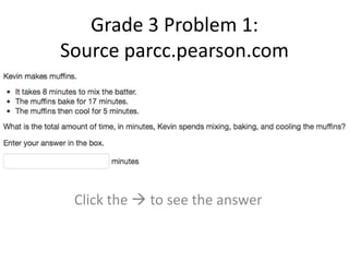 Grade 3 Problem 1: 
Source parcc.pearson.com 
Click the  to see the answer 
 