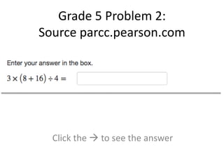 Grade 5 Problem 2: 
Source parcc.pearson.com 
Click the  to see the answer 
 