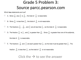 Grade 5 Problem 3: 
Source parcc.pearson.com 
Click the  to see the answer 
 