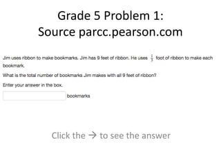 Grade 5 Problem 1: 
Source parcc.pearson.com 
Click the  to see the answer 
 