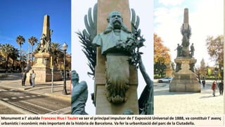 Monument a l' alcalde Francesc Rius i Taulet va ser el principal impulsor de l' Exposició Universal de 1888, va constituir l' avenç
urbanístic i econòmic més important de la història de Barcelona. Va fer la urbanització del parc de la Ciutadella.
 