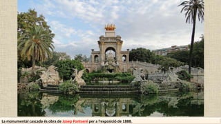 La monumental cascada és obra de Josep Fontseré per a l'exposició de 1888.
 