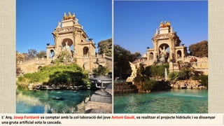L' Arq. Josep Fontserè va comptar amb la col·laboració del jove Antoni Gaudí, va realitzar el projecte hidràulic i va dissenyar
una gruta artificial sota la cascada.
 