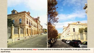 Per mantenir la ciutat sota un ferm control, Felip V va manar construir la fortalesa de la Ciutadella, la més gran d'Europa en
aquell temps.
 