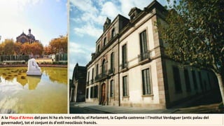 A la Plaça d'Armes del parc hi ha els tres edificis; el Parlament, la Capella castrense i l'Institut Verdaguer (antic palau del
governador), tot el conjunt és d'estil neoclàssic francès.
 